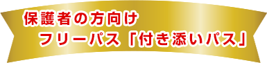 保護者の方向けフリーパス「付き添いパス」