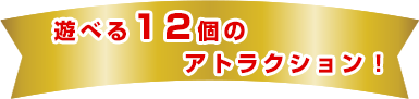 遊べる12個のアトラクション!